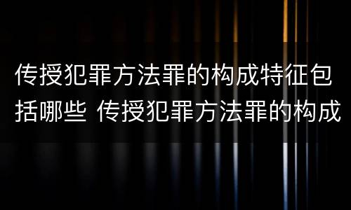 传授犯罪方法罪的构成特征包括哪些 传授犯罪方法罪的构成要件