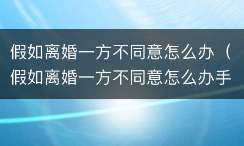 假如离婚一方不同意怎么办（假如离婚一方不同意怎么办手续）