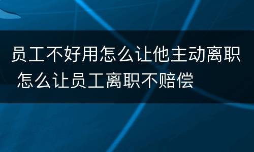员工不好用怎么让他主动离职 怎么让员工离职不赔偿