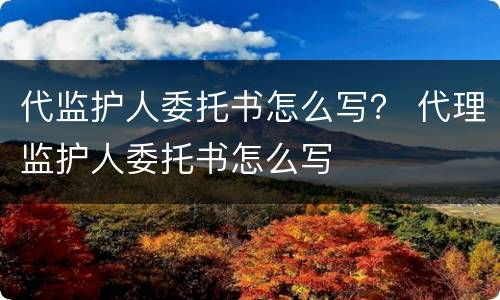 代监护人委托书怎么写？ 代理监护人委托书怎么写