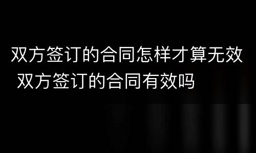 双方签订的合同怎样才算无效 双方签订的合同有效吗