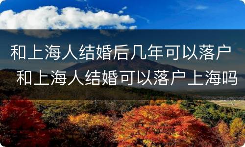 和上海人结婚后几年可以落户 和上海人结婚可以落户上海吗?