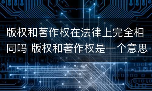 版权和著作权在法律上完全相同吗 版权和著作权是一个意思吗