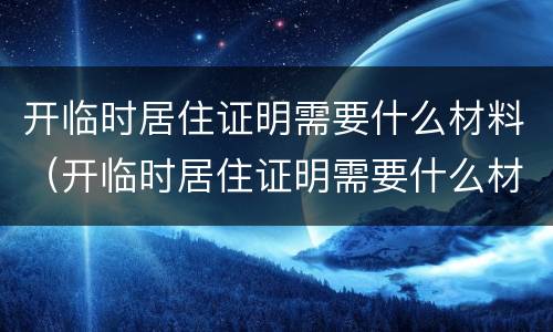 开临时居住证明需要什么材料（开临时居住证明需要什么材料和证件）