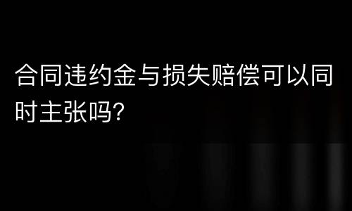 合同违约金与损失赔偿可以同时主张吗？