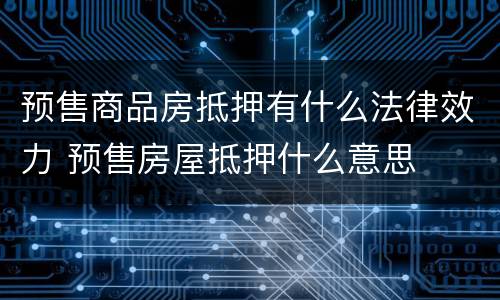 预售商品房抵押有什么法律效力 预售房屋抵押什么意思