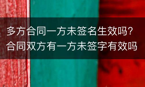 多方合同一方未签名生效吗? 合同双方有一方未签字有效吗