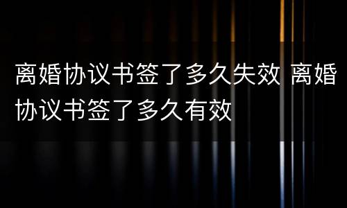 离婚协议书签了多久失效 离婚协议书签了多久有效