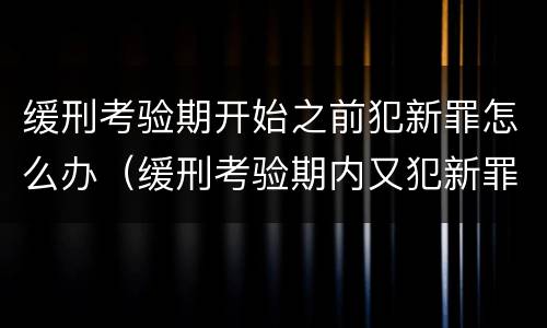 缓刑考验期开始之前犯新罪怎么办（缓刑考验期内又犯新罪,考验期满才发现?）