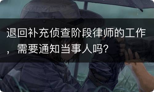 退回补充侦查阶段律师的工作，需要通知当事人吗？