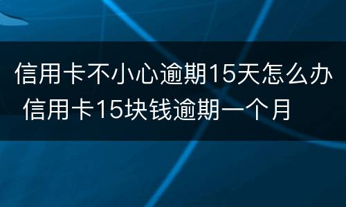 信用卡不小心逾期15天怎么办 信用卡15块钱逾期一个月