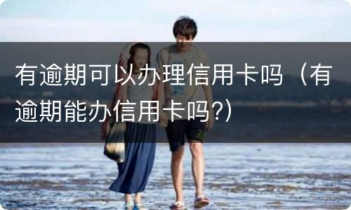 有逾期可以办理信用卡吗（有逾期能办信用卡吗?）