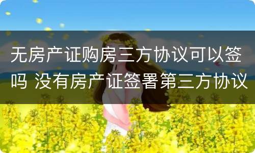 无房产证购房三方协议可以签吗 没有房产证签署第三方协议可以么