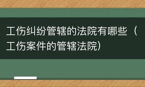 工伤纠纷管辖的法院有哪些（工伤案件的管辖法院）