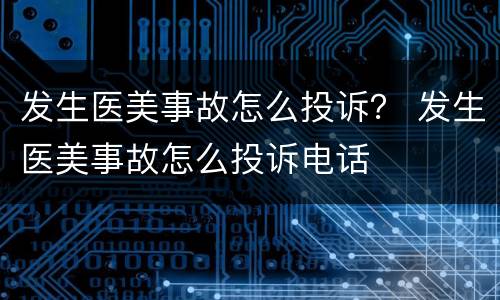 发生医美事故怎么投诉？ 发生医美事故怎么投诉电话