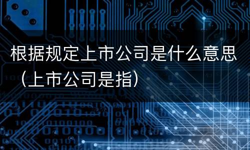 根据规定上市公司是什么意思（上市公司是指）