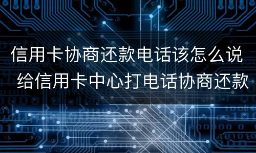 信用卡协商还款电话该怎么说 给信用卡中心打电话协商还款让等电话