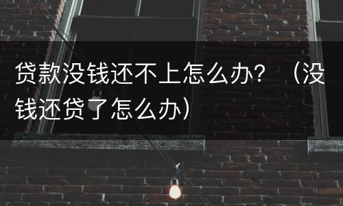 贷款没钱还不上怎么办？（没钱还贷了怎么办）