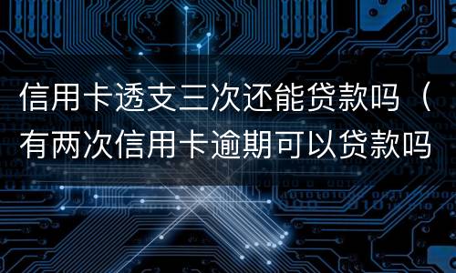 信用卡透支三次还能贷款吗（有两次信用卡逾期可以贷款吗）