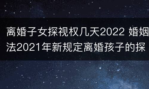 离婚子女探视权几天2022 婚姻法2021年新规定离婚孩子的探视权