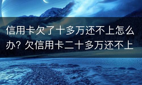信用卡欠了十多万还不上怎么办? 欠信用卡二十多万还不上怎么办
