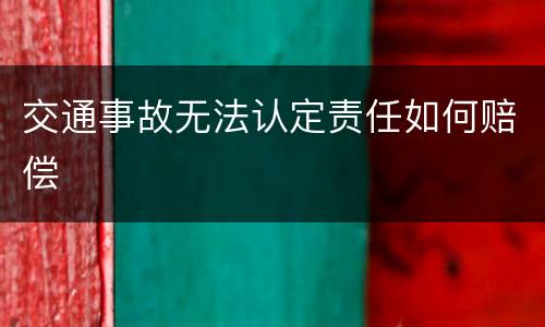 交通事故无法认定责任如何赔偿