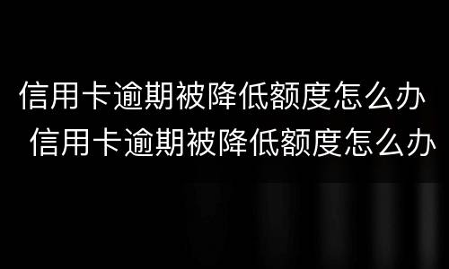 信用卡逾期被降低额度怎么办 信用卡逾期被降低额度怎么办呢