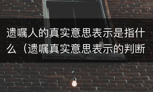 遗嘱人的真实意思表示是指什么（遗嘱真实意思表示的判断）