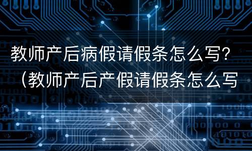 教师产后病假请假条怎么写？（教师产后产假请假条怎么写）