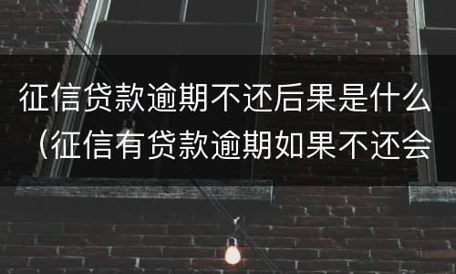 征信贷款逾期不还后果是什么（征信有贷款逾期如果不还会怎么样）