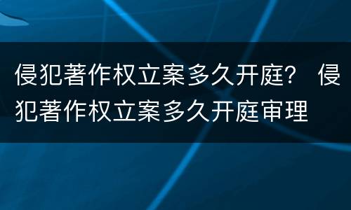 侵犯著作权立案多久开庭？ 侵犯著作权立案多久开庭审理