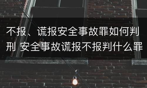 不报、谎报安全事故罪如何判刑 安全事故谎报不报判什么罪