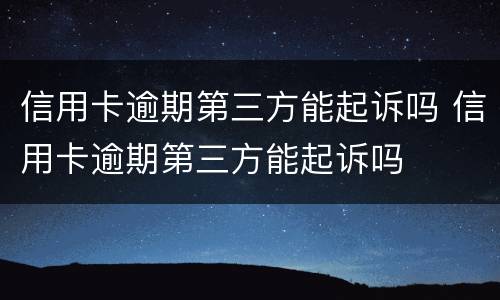 信用卡逾期第三方能起诉吗 信用卡逾期第三方能起诉吗