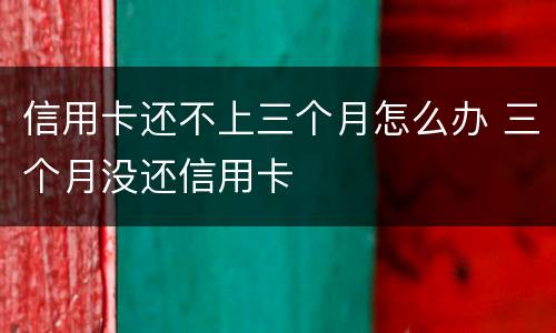 信用卡还不上三个月怎么办 三个月没还信用卡