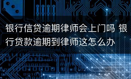 银行信贷逾期律师会上门吗 银行贷款逾期到律师这怎么办