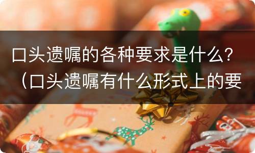 口头遗嘱的各种要求是什么？（口头遗嘱有什么形式上的要求）