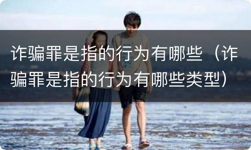 诈骗罪是指的行为有哪些（诈骗罪是指的行为有哪些类型）