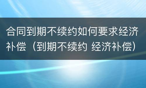合同到期不续约如何要求经济补偿（到期不续约 经济补偿）