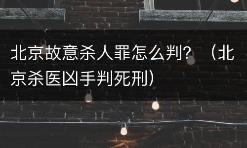 北京故意杀人罪怎么判？（北京杀医凶手判死刑）