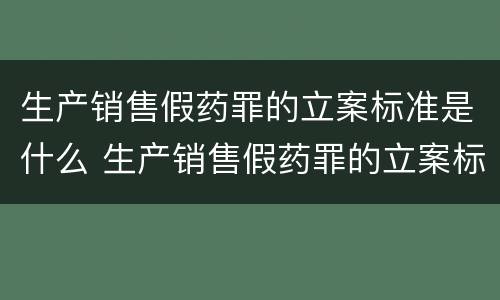 生产销售假药罪的立案标准是什么 生产销售假药罪的立案标准是什么呢
