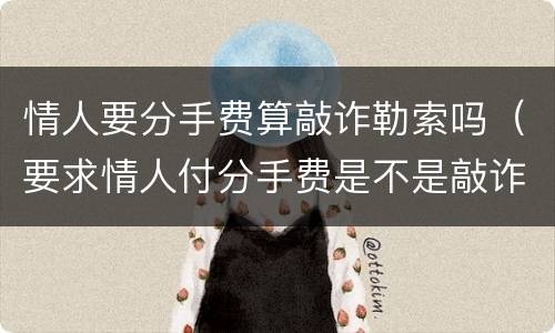 情人要分手费算敲诈勒索吗（要求情人付分手费是不是敲诈）