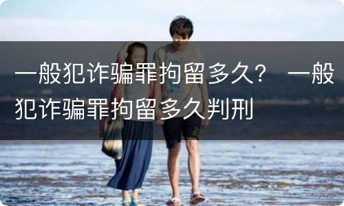 一般犯诈骗罪拘留多久？ 一般犯诈骗罪拘留多久判刑