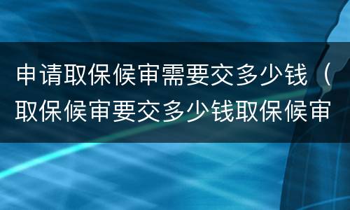 申请取保候审需要交多少钱（取保候审要交多少钱取保候审）