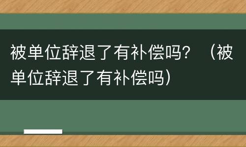 被单位辞退了有补偿吗？（被单位辞退了有补偿吗）