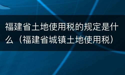福建省土地使用税的规定是什么（福建省城镇土地使用税）