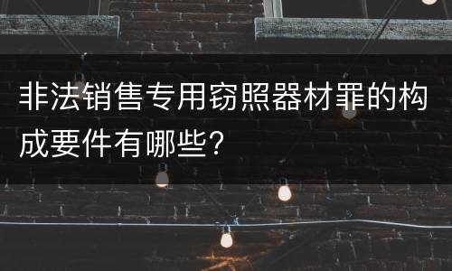 非法销售专用窃照器材罪的构成要件有哪些?