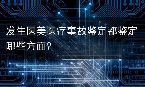 发生医美医疗事故鉴定都鉴定哪些方面？