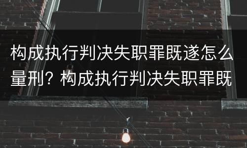 构成执行判决失职罪既遂怎么量刑? 构成执行判决失职罪既遂怎么量刑的