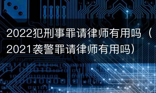 2022犯刑事罪请律师有用吗（2021袭警罪请律师有用吗）
