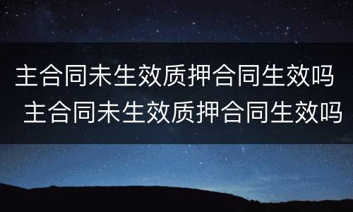 主合同未生效质押合同生效吗 主合同未生效质押合同生效吗